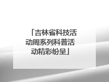 吉林省科技活动周系列科普活动精彩纷呈