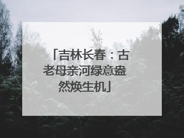 吉林长春：古老母亲河绿意盎然焕生机
