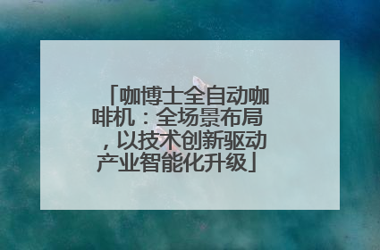 咖博士全自动咖啡机：全场景布局，以技术创新驱动产业智能化升级