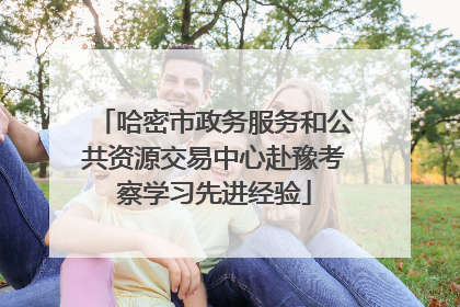 哈密市政务服务和公共资源交易中心赴豫考察学习先进经验