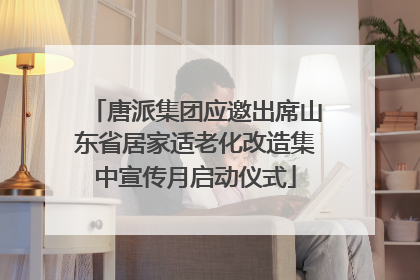 唐派集团应邀出席山东省居家适老化改造集中宣传月启动仪式
