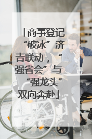 商事登记“破冰”济青联动，“强省会”与“强龙头”双向奔赴