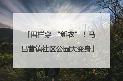 围栏穿 “新衣”！马昌营镇社区公园大变身