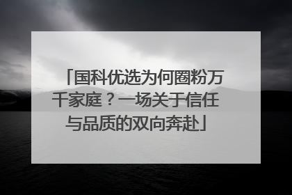 国科优选为何圈粉万千家庭？一场关于信任与品质的双向奔赴