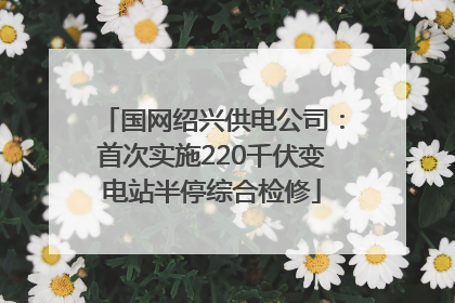 国网绍兴供电公司：首次实施220千伏变电站半停综合检修