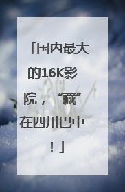 国内最大的16K影院，“藏”在四川巴中！
