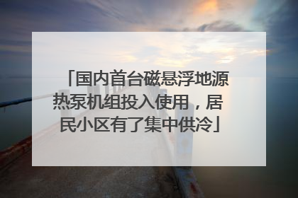 国内首台磁悬浮地源热泵机组投入使用，居民小区有了集中供冷