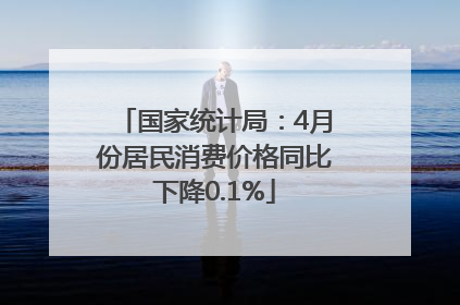 国家统计局：4月份居民消费价格同比下降0.1%