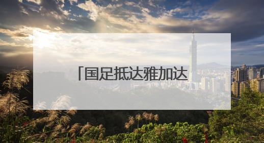 国足抵达雅加达备战与印尼队的世预赛18强赛