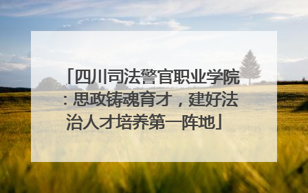 四川司法警官职业学院：思政铸魂育才，建好法治人才培养第一阵地