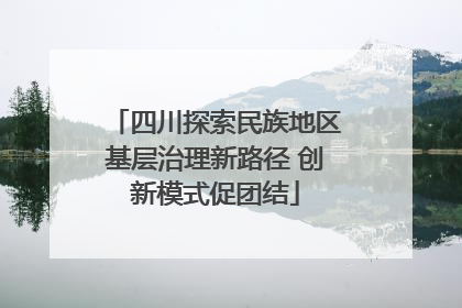 四川探索民族地区基层治理新路径 创新模式促团结