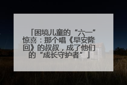 困境儿童的“六一”惊喜：那个唱《早安隆回》的叔叔，成了他们的“成长守护者”