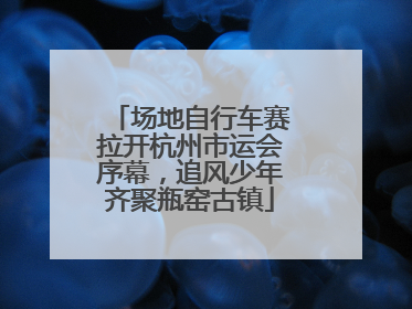 场地自行车赛拉开杭州市运会序幕，追风少年齐聚瓶窑古镇