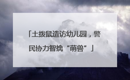 土拨鼠造访幼儿园，警民协力智擒“萌兽”