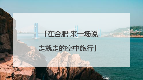 在合肥 来一场说走就走的空中旅行