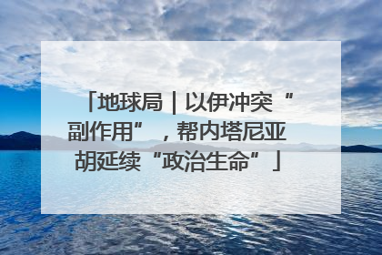 地球局｜以伊冲突“副作用”，帮内塔尼亚胡延续“政治生命”