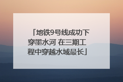 地铁9号线成功下穿墨水河 在三期工程中穿越水域最长