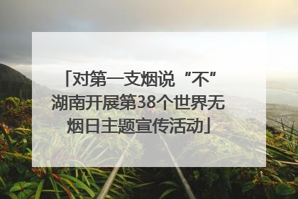 对第一支烟说“不” 湖南开展第38个世界无烟日主题宣传活动