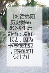 对话绵阳历史类668分考生唐静怡：爱好书法，因为书写很重要，还能提升专注力