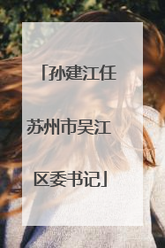 孙建江任苏州市吴江区委书记