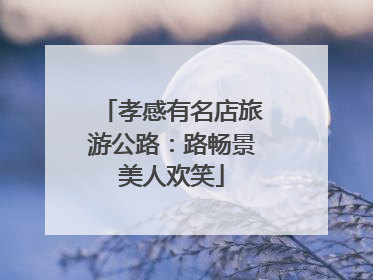 孝感有名店旅游公路：路畅景美人欢笑