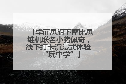 学而思旗下摩比思维机联名小猪佩奇，线下打卡沉浸式体验“玩中学”