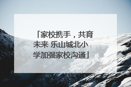 家校携手，共育未来 乐山城北小学加强家校沟通