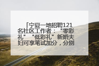宁夏一地招聘121名社区工作者：“零彩礼”“低彩礼”新婚夫妇可享笔试加分，分别加1分、0.5分