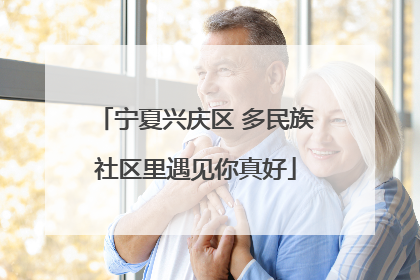 宁夏兴庆区 多民族社区里遇见你真好