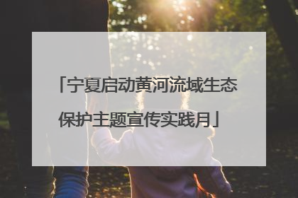 宁夏启动黄河流域生态保护主题宣传实践月