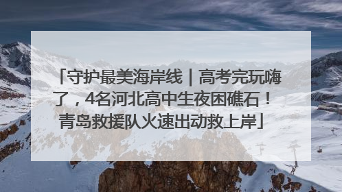 守护最美海岸线｜高考完玩嗨了，4名河北高中生夜困礁石！青岛救援队火速出动救上岸