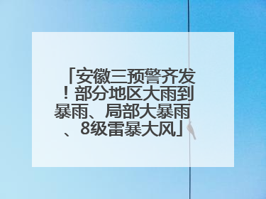 安徽三预警齐发！部分地区大雨到暴雨、局部大暴雨、8级雷暴大风