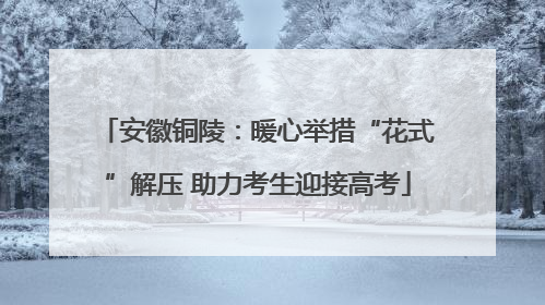 安徽铜陵：暖心举措“花式”解压 助力考生迎接高考