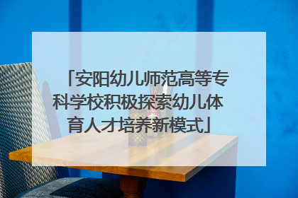 安阳幼儿师范高等专科学校积极探索幼儿体育人才培养新模式