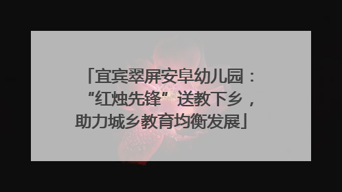 宜宾翠屏安阜幼儿园：“红烛先锋”送教下乡，助力城乡教育均衡发展