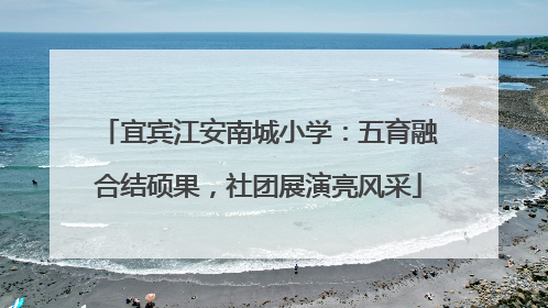 宜宾江安南城小学：五育融合结硕果，社团展演亮风采