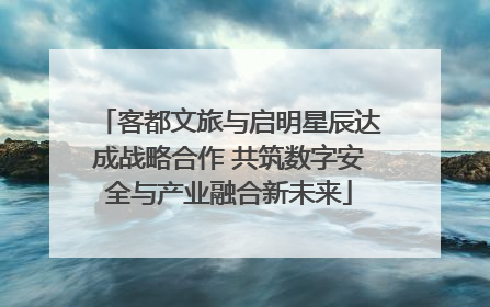 客都文旅与启明星辰达成战略合作 共筑数字安全与产业融合新未来