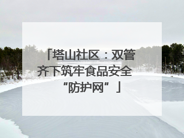 塔山社区：双管齐下筑牢食品安全“防护网”