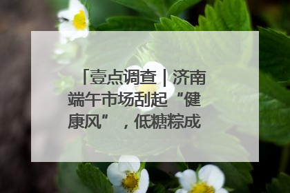 壹点调查｜济南端午市场刮起“健康风”，低糖粽成消费者“新宠”