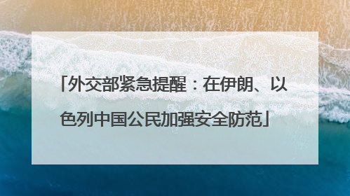 外交部紧急提醒：在伊朗、以色列中国公民加强安全防范