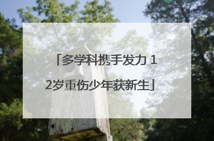 多学科携手发力 12岁重伤少年获新生