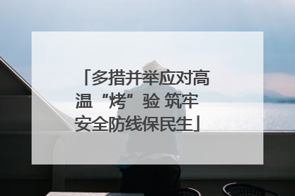 多措并举应对高温“烤”验 筑牢安全防线保民生