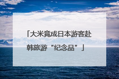 大米竟成日本游客赴韩旅游“纪念品”