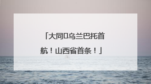 大同⇌乌兰巴托首航！山西省首条！
