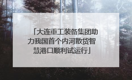 大连重工装备集团助力我国首个内河散货智慧港口顺利试运行