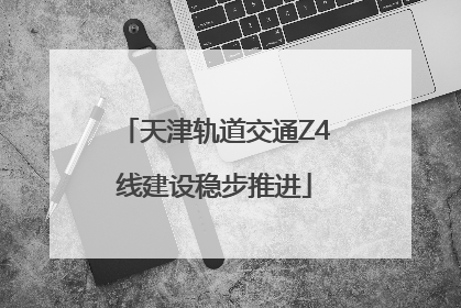天津轨道交通Z4线建设稳步推进