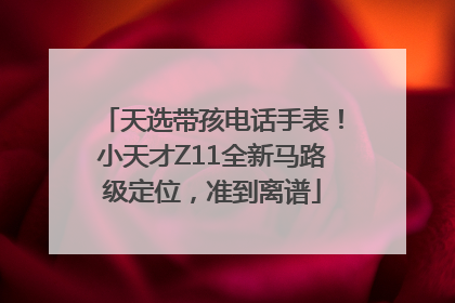 天选带孩电话手表！小天才Z11全新马路级定位，准到离谱