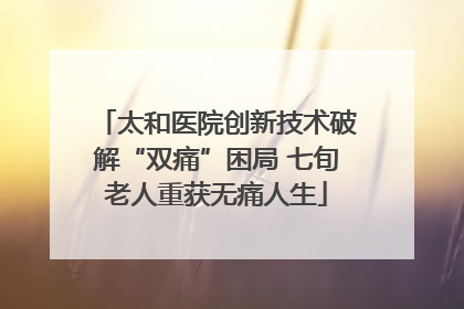 太和医院创新技术破解“双痛”困局 七旬老人重获无痛人生