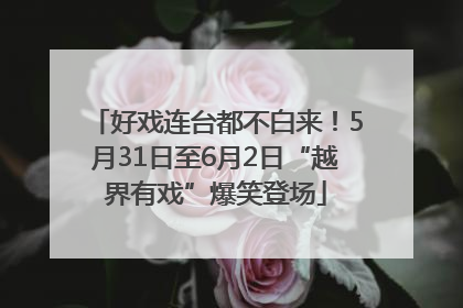 好戏连台都不白来！5月31日至6月2日“越界有戏”爆笑登场