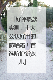 好评热款实测：十大公认好用的防晒霜！首选防护新宠儿